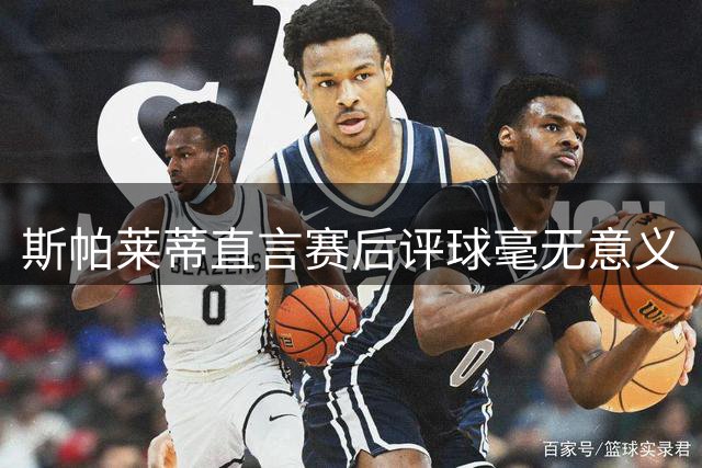 斯帕莱蒂直言赛后评球毫无意义